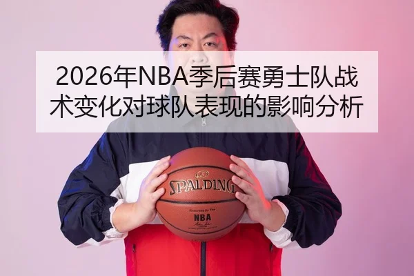 2026年NBA季后赛勇士队战术变化对球队表现的影响分析