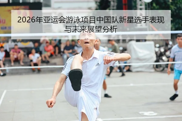 2026年亚运会游泳项目中国队新星选手表现与未来展望分析
