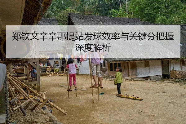 郑钦文辛辛那提站发球效率与关键分把握深度解析