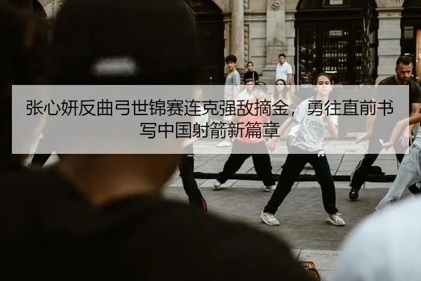 张心妍反曲弓世锦赛连克强敌摘金，勇往直前书写中国射箭新篇章