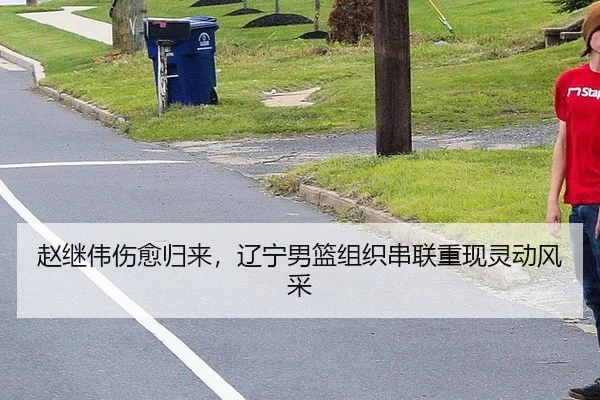 赵继伟伤愈归来，辽宁男篮组织串联重现灵动风采
