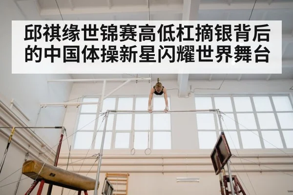 邱祺缘世锦赛高低杠摘银背后的中国体操新星闪耀世界舞台