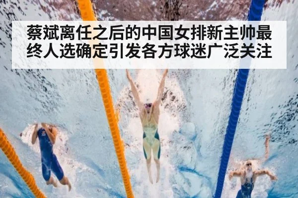 蔡斌离任之后的中国女排新主帅最终人选确定引发各方球迷广泛关注