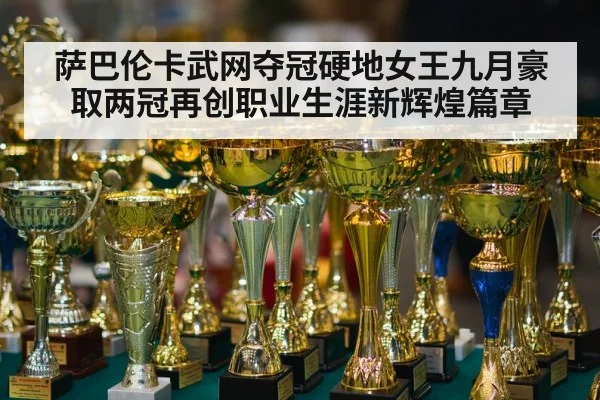 萨巴伦卡武网夺冠硬地女王九月豪取两冠再创职业生涯新辉煌篇章