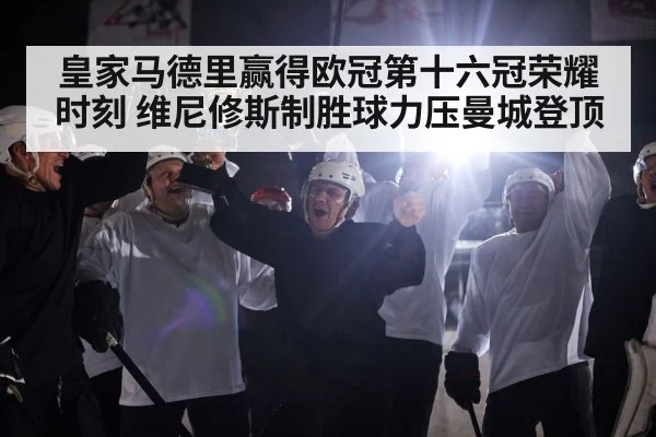 皇家马德里赢得欧冠第十六冠荣耀时刻 维尼修斯制胜球力压曼城登顶