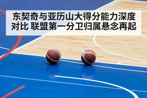 东契奇与亚历山大得分能力深度对比 联盟第一分卫归属悬念再起