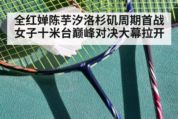 全红婵陈芋汐洛杉矶周期首战女子十米台巅峰对决大幕拉开